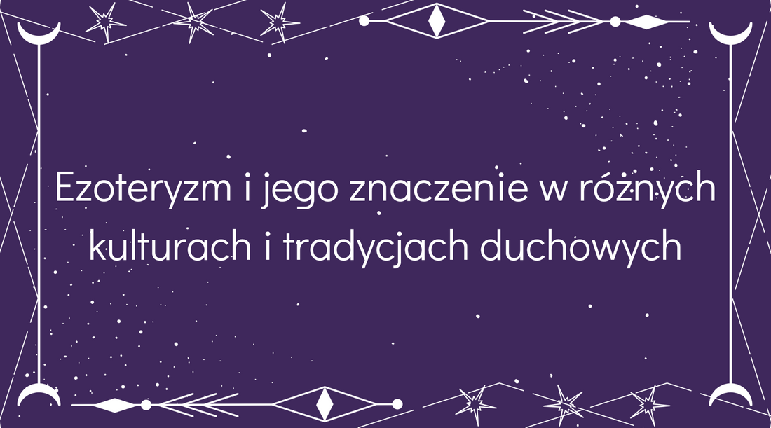 Ezoteryzm i jego znaczenie w różnych kulturach i tradycjach duchowych